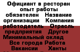 Официант в ресторан-опыт работы обязателен › Название организации ­ Компания-работодатель › Отрасль предприятия ­ Другое › Минимальный оклад ­ 1 - Все города Работа » Вакансии   . Ханты-Мансийский,Белоярский г.